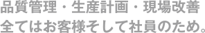 品質管理・生産計画・現場改善　全てはお客様そして社員のため。