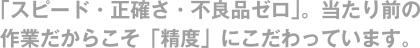 「スピード・正確さ・不良品ゼロ」。当たり前の作業だからこそ「精度」にこだわっています。